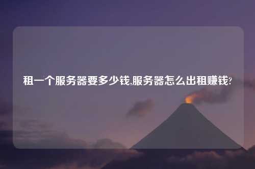 租一个服务器要多少钱,服务器怎么出租赚钱?