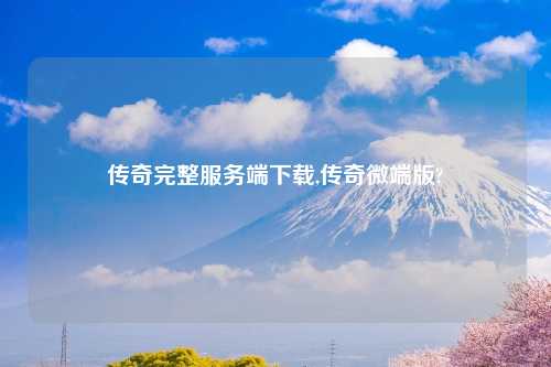 传奇完整服务端下载,传奇微端版?