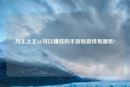 万王之王3d,可以赚钱的手游和游戏有哪些?