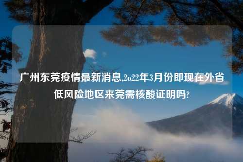 广州东莞疫情最新消息,2o22年3月份即现在外省低风险地区来莞需核酸证明吗?