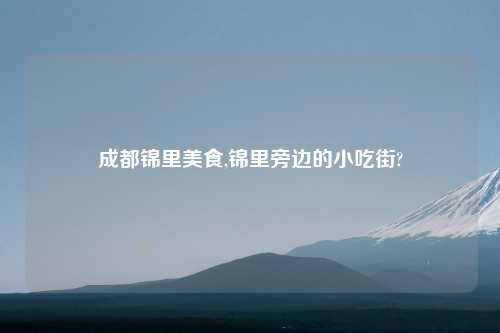 成都锦里美食,锦里旁边的小吃街?