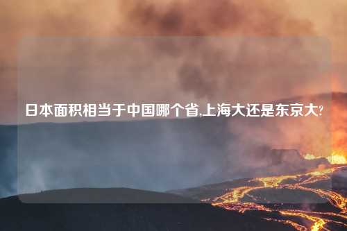 日本面积相当于中国哪个省,上海大还是东京大?
