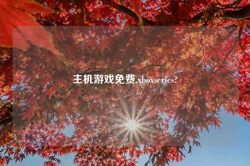 主机游戏免费,xboxseries?
