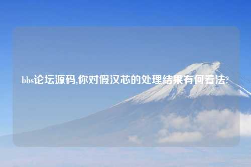 bbs论坛源码,你对假汉芯的处理结果有何看法?