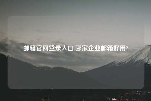 邮箱官网登录入口,哪家企业邮箱好用?