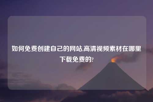 如何免费创建自己的网站,高清视频素材在哪里下载免费的?