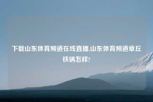 下载山东体育频道在线直播,山东体育频道章丘铁锅怎样?