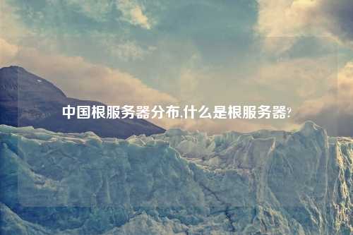 中国根服务器分布,什么是根服务器?
