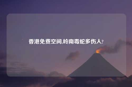香港免费空间,岭南毒蛇多伤人?