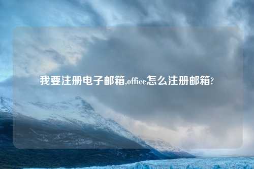 我要注册电子邮箱,office怎么注册邮箱?