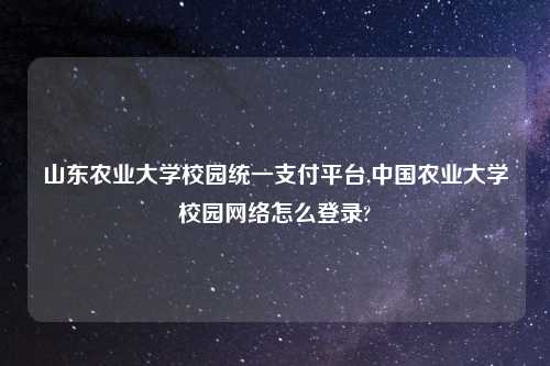 山东农业大学校园统一支付平台,中国农业大学校园网络怎么登录?