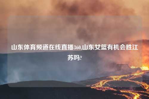 山东体育频道在线直播360,山东女篮有机会胜江苏吗?
