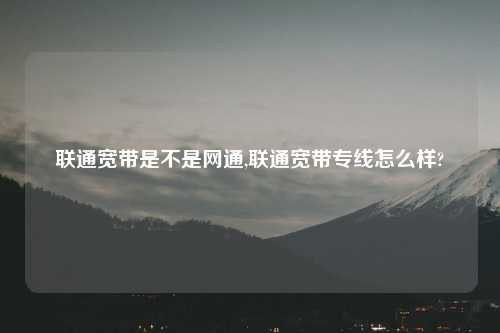 联通宽带是不是网通,联通宽带专线怎么样?