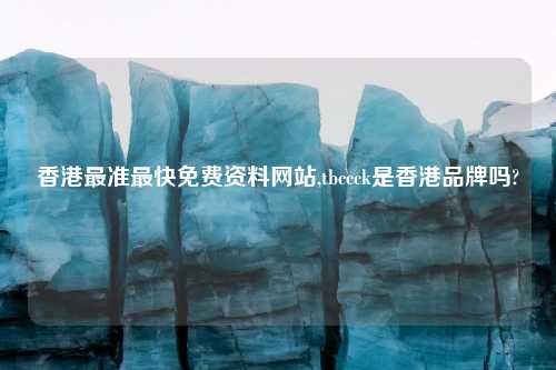 香港最准最快免费资料网站,tbccck是香港品牌吗?