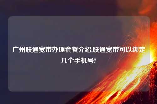 广州联通宽带办理套餐介绍,联通宽带可以绑定几个手机号?
