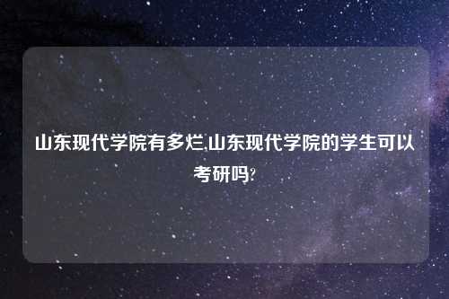 山东现代学院有多烂,山东现代学院的学生可以考研吗?