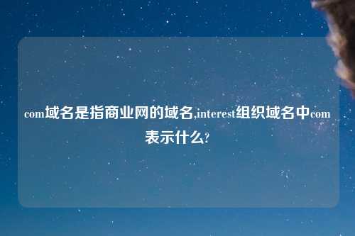 com域名是指商业网的域名,interest组织域名中com表示什么?