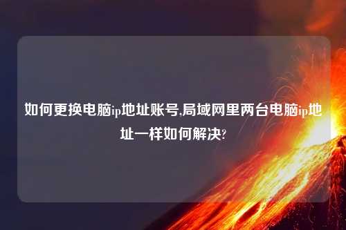 如何更换电脑ip地址账号,局域网里两台电脑ip地址一样如何解决?