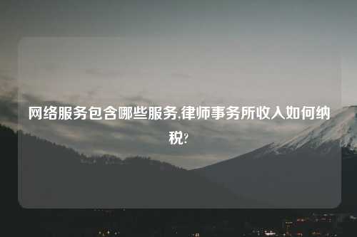网络服务包含哪些服务,律师事务所收入如何纳税?