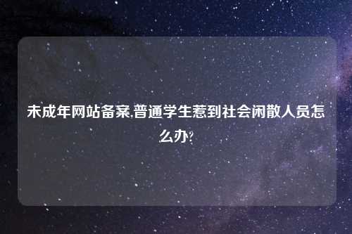 未成年网站备案,普通学生惹到社会闲散人员怎么办?