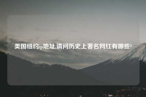 美国纽约ip地址,请问历史上著名网红有哪些?