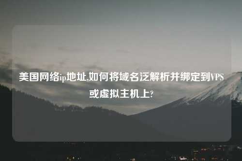 美国网络ip地址,如何将域名泛解析并绑定到VPS或虚拟主机上?