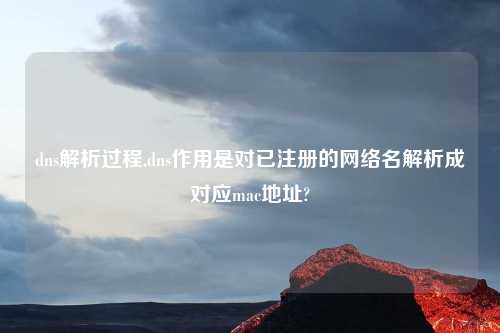 dns解析过程,dns作用是对已注册的网络名解析成对应mac地址?