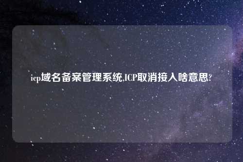 icp域名备案管理系统,ICP取消接入啥意思?