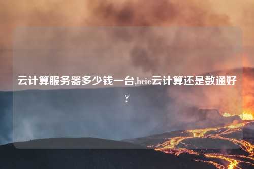云计算服务器多少钱一台,hcie云计算还是数通好?