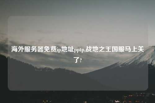 海外服务器免费ip地址pptp,战地之王国服马上关了?