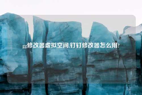 gg修改器虚拟空间,钉钉修改器怎么用?