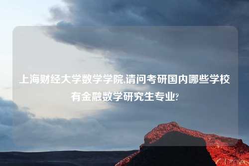 上海财经大学数学学院,请问考研国内哪些学校有金融数学研究生专业?