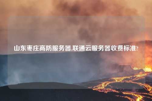 山东枣庄高防服务器,联通云服务器收费标准?
