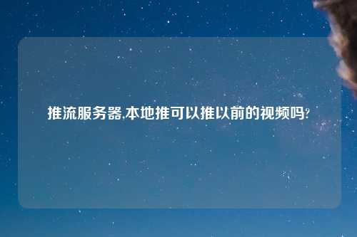 推流服务器,本地推可以推以前的视频吗?