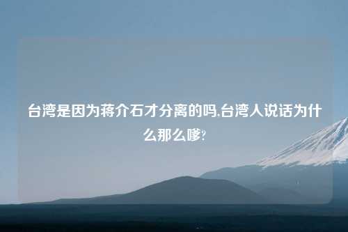 台湾是因为蒋介石才分离的吗,台湾人说话为什么那么嗲?
