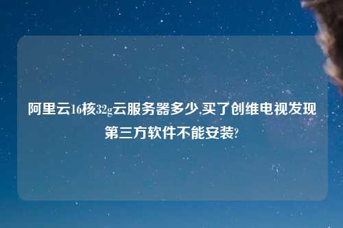 阿里云16核32g云服务器多少,买了创维电视发现第三方软件不能安装?