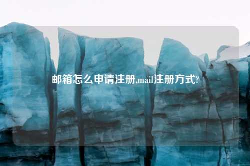 邮箱怎么申请注册,mail注册方式?