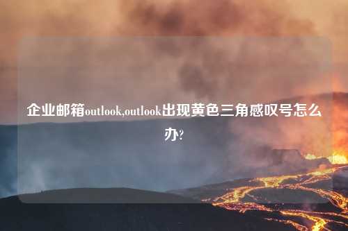 企业邮箱outlook,outlook出现黄色三角感叹号怎么办?