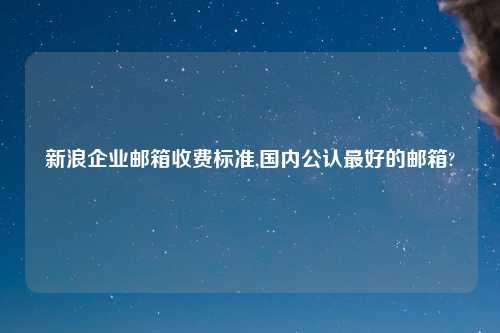 新浪企业邮箱收费标准,国内公认最好的邮箱?