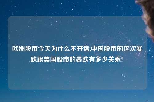 欧洲股市今天为什么不开盘,中国股市的这次暴跌跟美国股市的暴跌有多少关系?