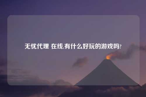 无忧代理 在线,有什么好玩的游戏吗?