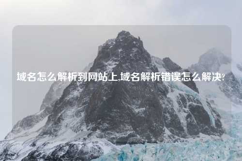 域名怎么解析到网站上,域名解析错误怎么解决?