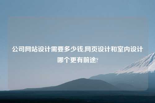 公司网站设计需要多少钱,网页设计和室内设计哪个更有前途?