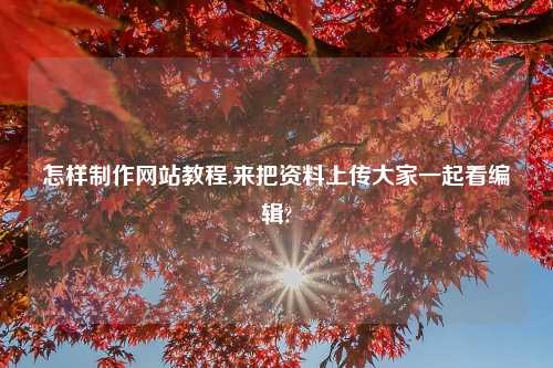 怎样制作网站教程,来把资料上传大家一起看编辑?