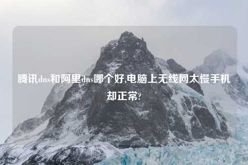 腾讯dns和阿里dns哪个好,电脑上无线网太慢手机却正常?