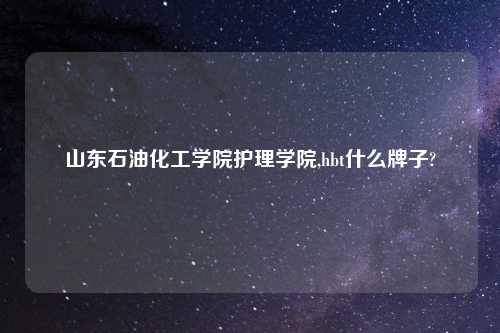 山东石油化工学院护理学院,hbt什么牌子?