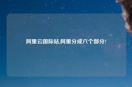 阿里云国际站,阿里分成六个部分?