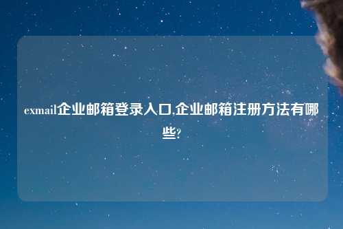 exmail企业邮箱登录入口,企业邮箱注册方法有哪些?