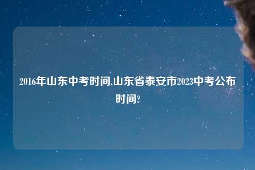 2016年山东中考时间,山东省泰安市2023中考公布时间?