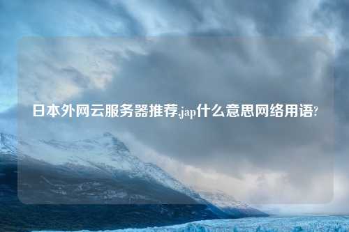 日本外网云服务器推荐,jap什么意思网络用语?